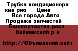 Трубка кондиционера киа рио 3 › Цена ­ 4 500 - Все города Авто » Продажа запчастей   . Башкортостан респ.,Баймакский р-н